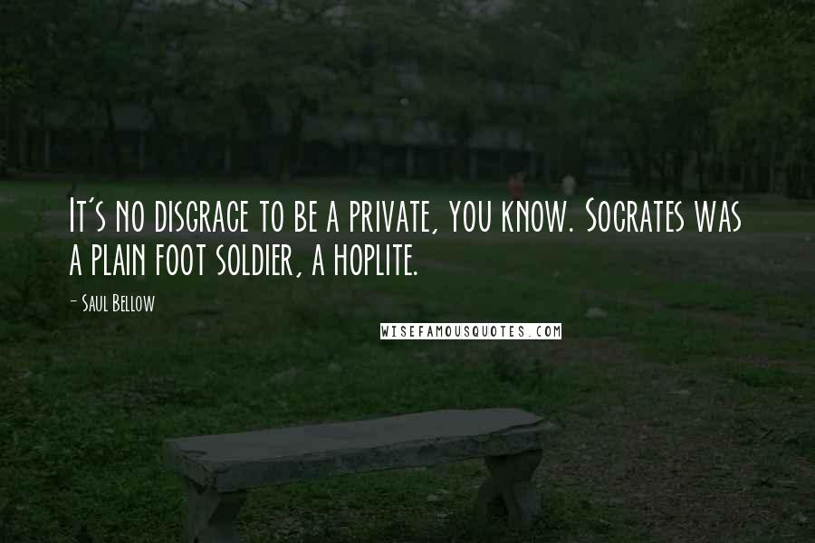 Saul Bellow Quotes: It's no disgrace to be a private, you know. Socrates was a plain foot soldier, a hoplite.