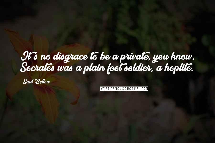Saul Bellow Quotes: It's no disgrace to be a private, you know. Socrates was a plain foot soldier, a hoplite.