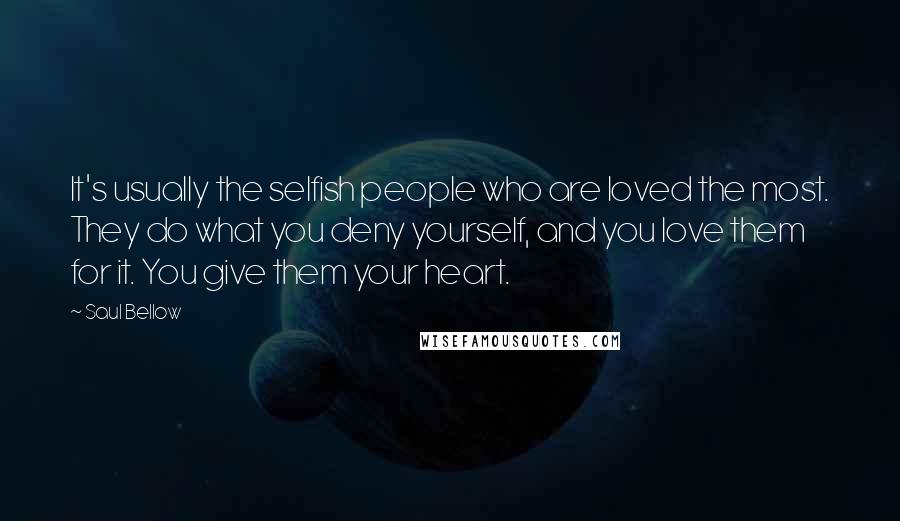 Saul Bellow Quotes: It's usually the selfish people who are loved the most. They do what you deny yourself, and you love them for it. You give them your heart.