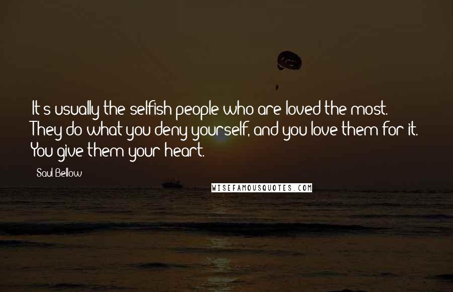 Saul Bellow Quotes: It's usually the selfish people who are loved the most. They do what you deny yourself, and you love them for it. You give them your heart.