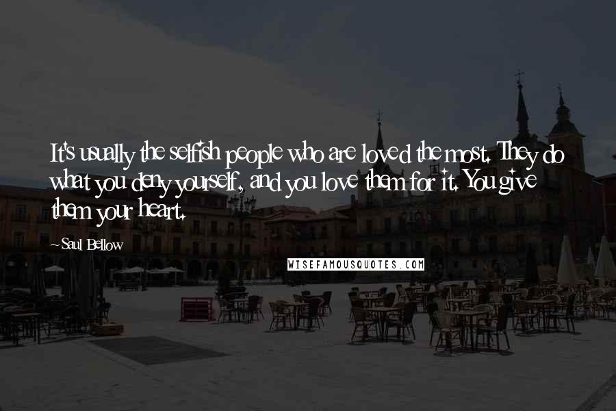 Saul Bellow Quotes: It's usually the selfish people who are loved the most. They do what you deny yourself, and you love them for it. You give them your heart.