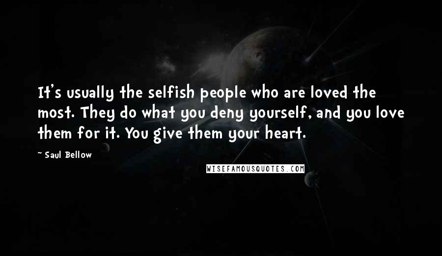 Saul Bellow Quotes: It's usually the selfish people who are loved the most. They do what you deny yourself, and you love them for it. You give them your heart.