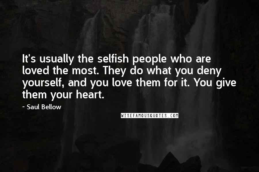 Saul Bellow Quotes: It's usually the selfish people who are loved the most. They do what you deny yourself, and you love them for it. You give them your heart.