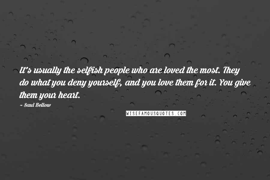 Saul Bellow Quotes: It's usually the selfish people who are loved the most. They do what you deny yourself, and you love them for it. You give them your heart.