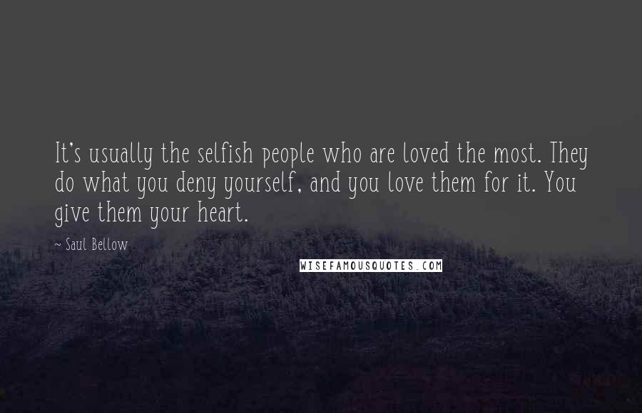 Saul Bellow Quotes: It's usually the selfish people who are loved the most. They do what you deny yourself, and you love them for it. You give them your heart.