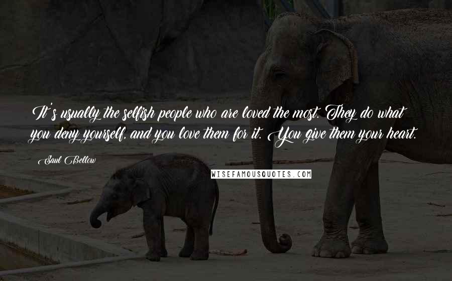 Saul Bellow Quotes: It's usually the selfish people who are loved the most. They do what you deny yourself, and you love them for it. You give them your heart.