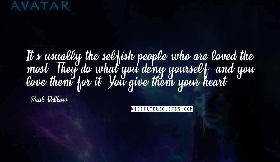 Saul Bellow Quotes: It's usually the selfish people who are loved the most. They do what you deny yourself, and you love them for it. You give them your heart.