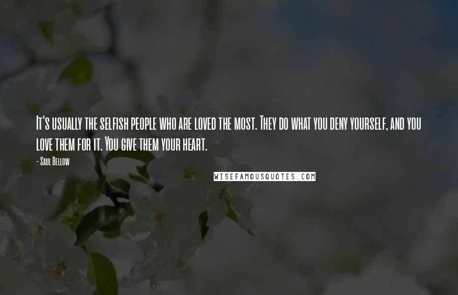 Saul Bellow Quotes: It's usually the selfish people who are loved the most. They do what you deny yourself, and you love them for it. You give them your heart.