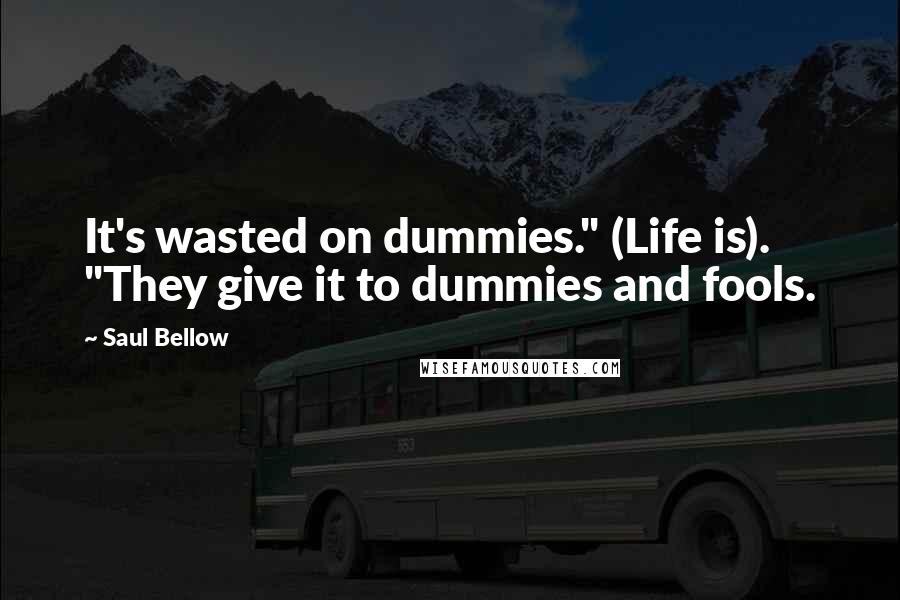 Saul Bellow Quotes: It's wasted on dummies." (Life is). "They give it to dummies and fools.