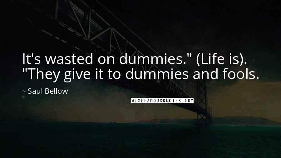 Saul Bellow Quotes: It's wasted on dummies." (Life is). "They give it to dummies and fools.