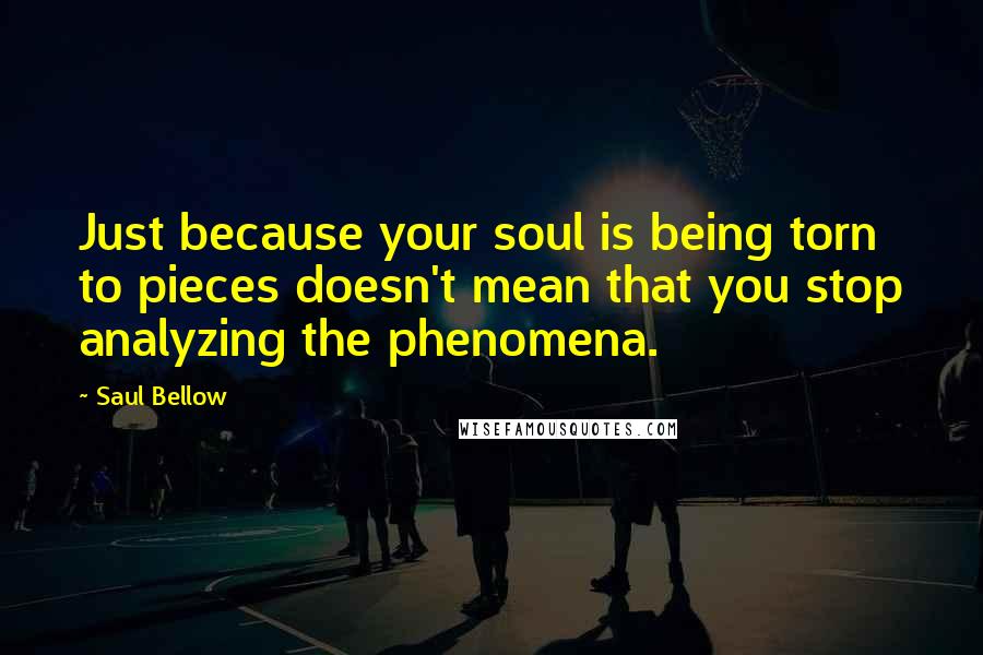 Saul Bellow Quotes: Just because your soul is being torn to pieces doesn't mean that you stop analyzing the phenomena.