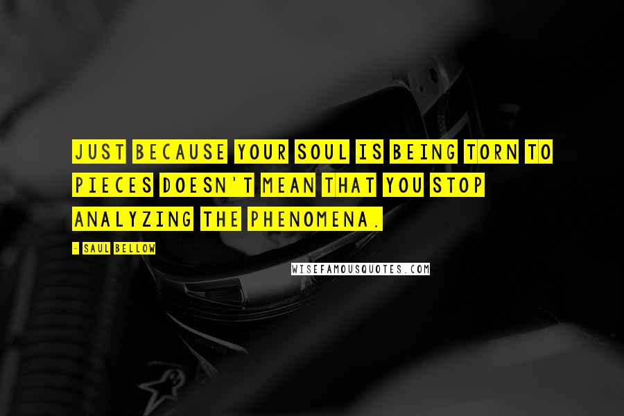 Saul Bellow Quotes: Just because your soul is being torn to pieces doesn't mean that you stop analyzing the phenomena.