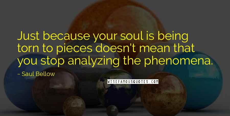 Saul Bellow Quotes: Just because your soul is being torn to pieces doesn't mean that you stop analyzing the phenomena.
