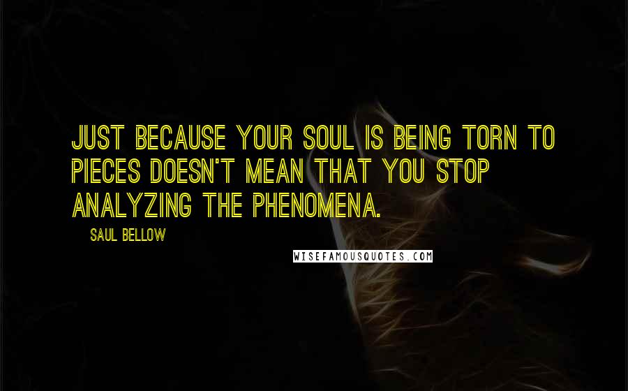 Saul Bellow Quotes: Just because your soul is being torn to pieces doesn't mean that you stop analyzing the phenomena.