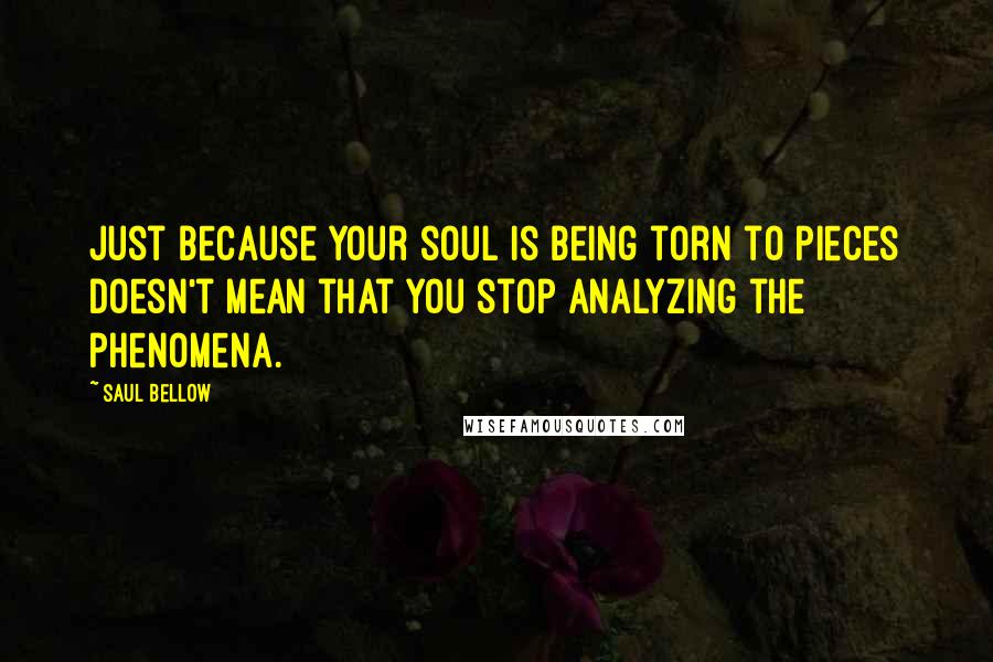 Saul Bellow Quotes: Just because your soul is being torn to pieces doesn't mean that you stop analyzing the phenomena.