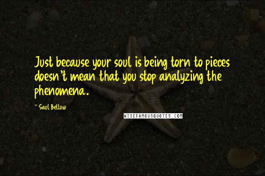 Saul Bellow Quotes: Just because your soul is being torn to pieces doesn't mean that you stop analyzing the phenomena.