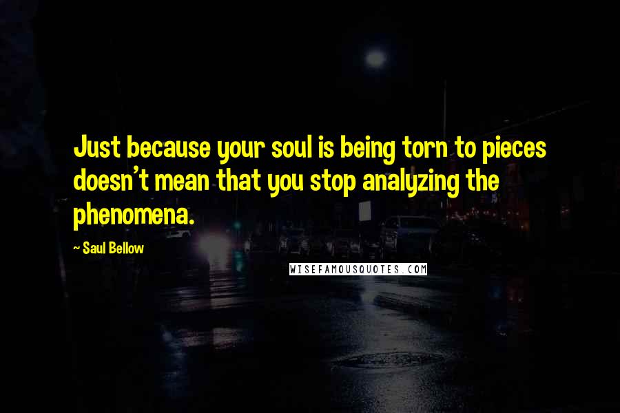 Saul Bellow Quotes: Just because your soul is being torn to pieces doesn't mean that you stop analyzing the phenomena.