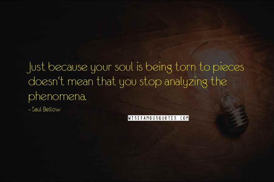 Saul Bellow Quotes: Just because your soul is being torn to pieces doesn't mean that you stop analyzing the phenomena.
