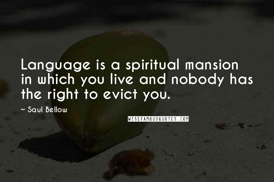 Saul Bellow Quotes: Language is a spiritual mansion in which you live and nobody has the right to evict you.