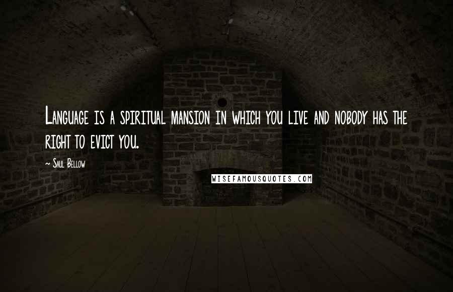 Saul Bellow Quotes: Language is a spiritual mansion in which you live and nobody has the right to evict you.