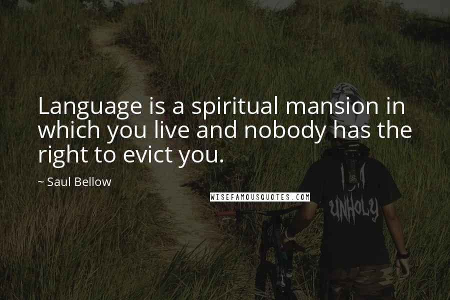Saul Bellow Quotes: Language is a spiritual mansion in which you live and nobody has the right to evict you.