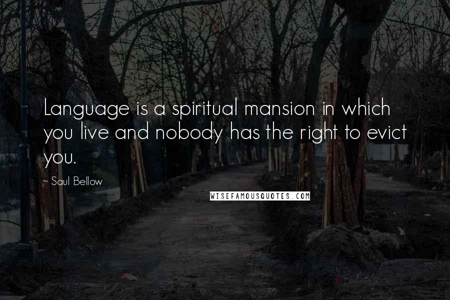 Saul Bellow Quotes: Language is a spiritual mansion in which you live and nobody has the right to evict you.