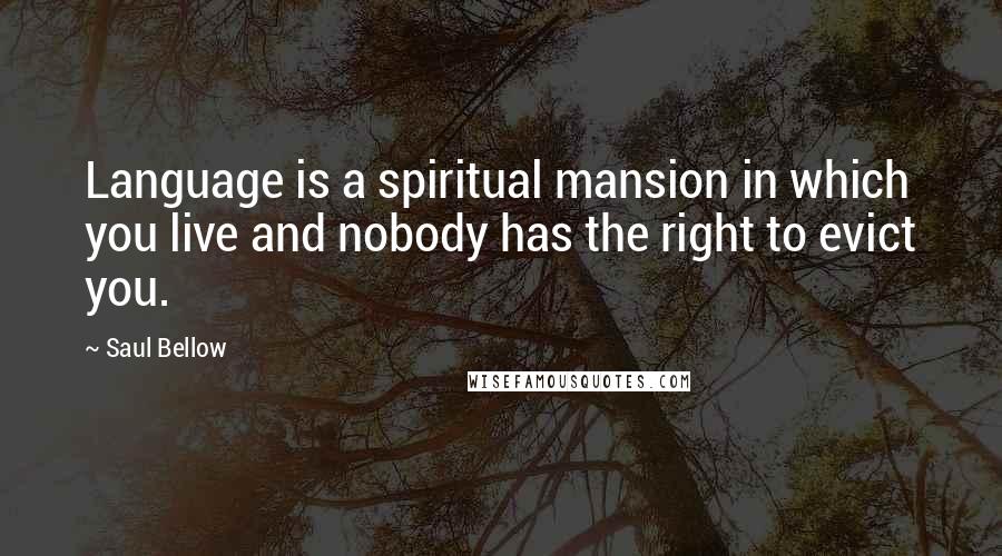 Saul Bellow Quotes: Language is a spiritual mansion in which you live and nobody has the right to evict you.
