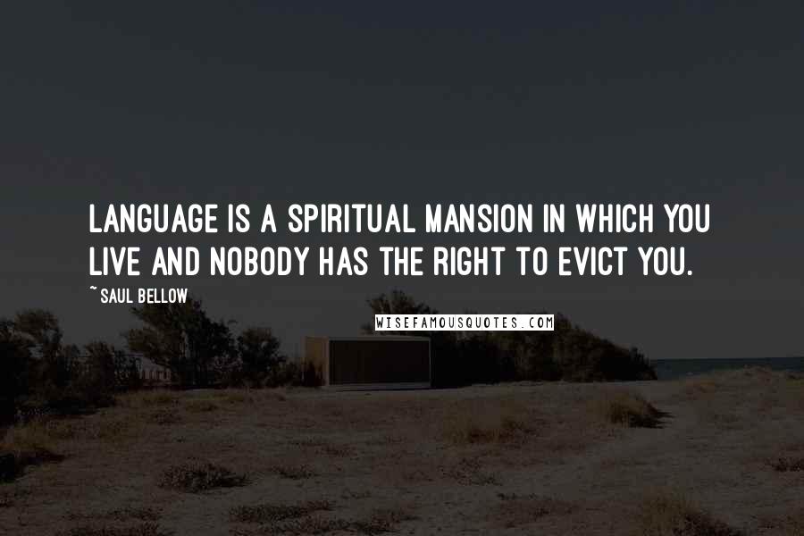 Saul Bellow Quotes: Language is a spiritual mansion in which you live and nobody has the right to evict you.