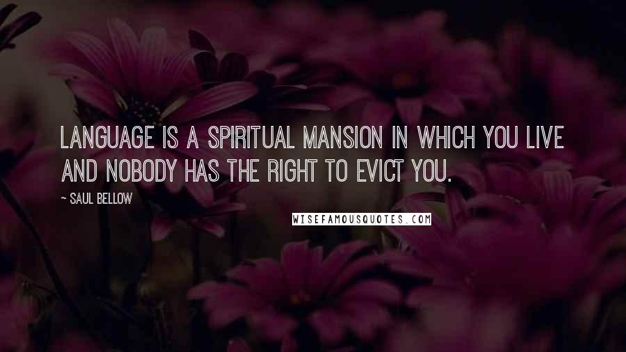 Saul Bellow Quotes: Language is a spiritual mansion in which you live and nobody has the right to evict you.