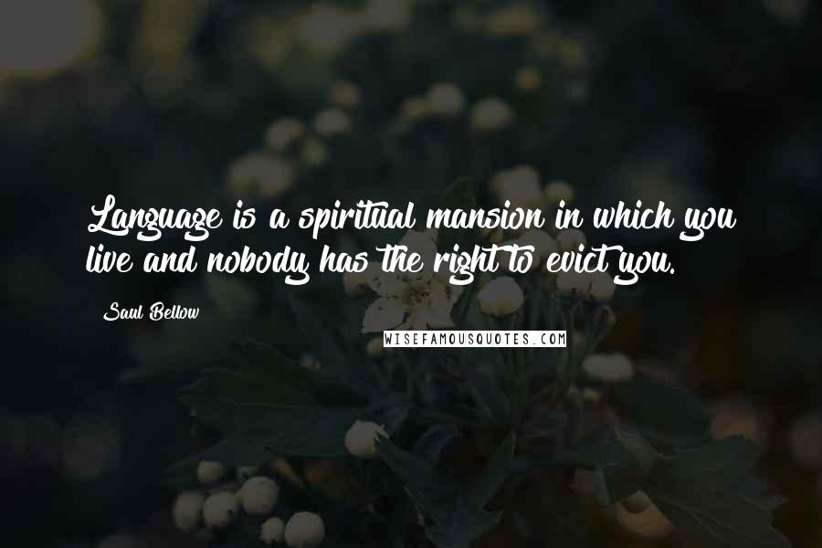 Saul Bellow Quotes: Language is a spiritual mansion in which you live and nobody has the right to evict you.
