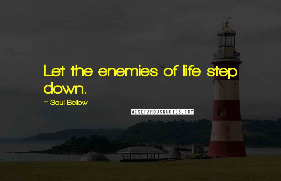 Saul Bellow Quotes: Let the enemies of life step down.