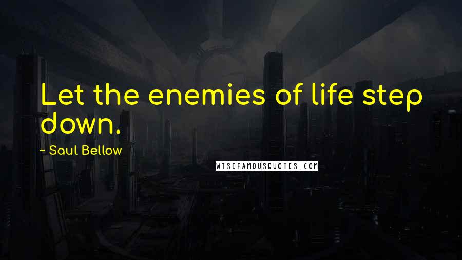 Saul Bellow Quotes: Let the enemies of life step down.