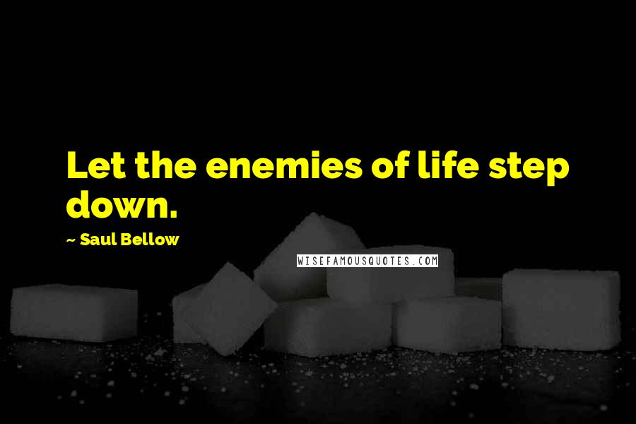 Saul Bellow Quotes: Let the enemies of life step down.