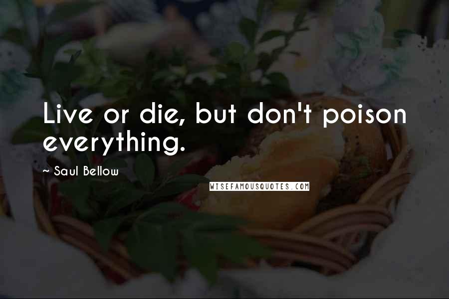 Saul Bellow Quotes: Live or die, but don't poison everything.