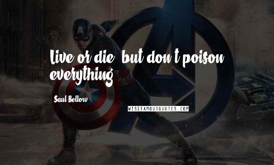 Saul Bellow Quotes: Live or die, but don't poison everything.