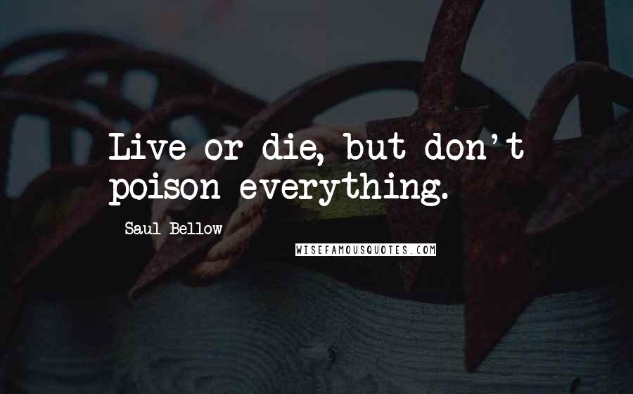 Saul Bellow Quotes: Live or die, but don't poison everything.