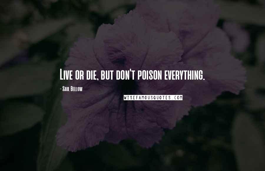 Saul Bellow Quotes: Live or die, but don't poison everything.