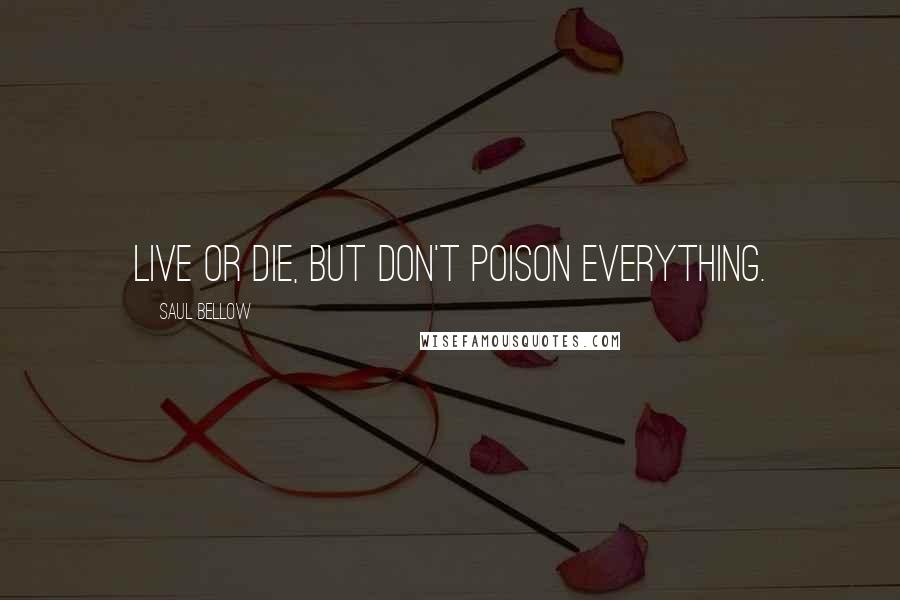 Saul Bellow Quotes: Live or die, but don't poison everything.