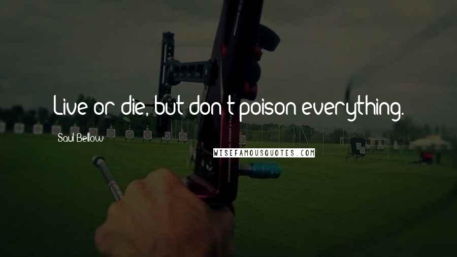 Saul Bellow Quotes: Live or die, but don't poison everything.
