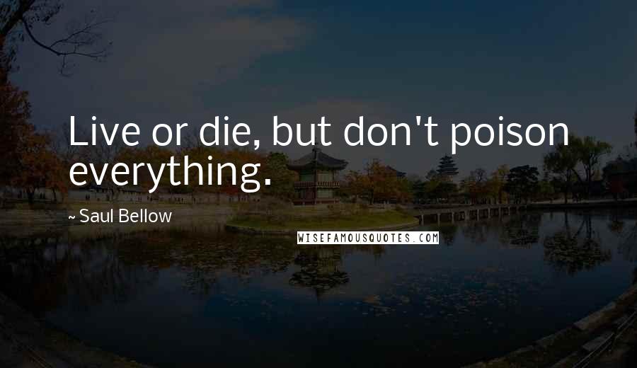 Saul Bellow Quotes: Live or die, but don't poison everything.