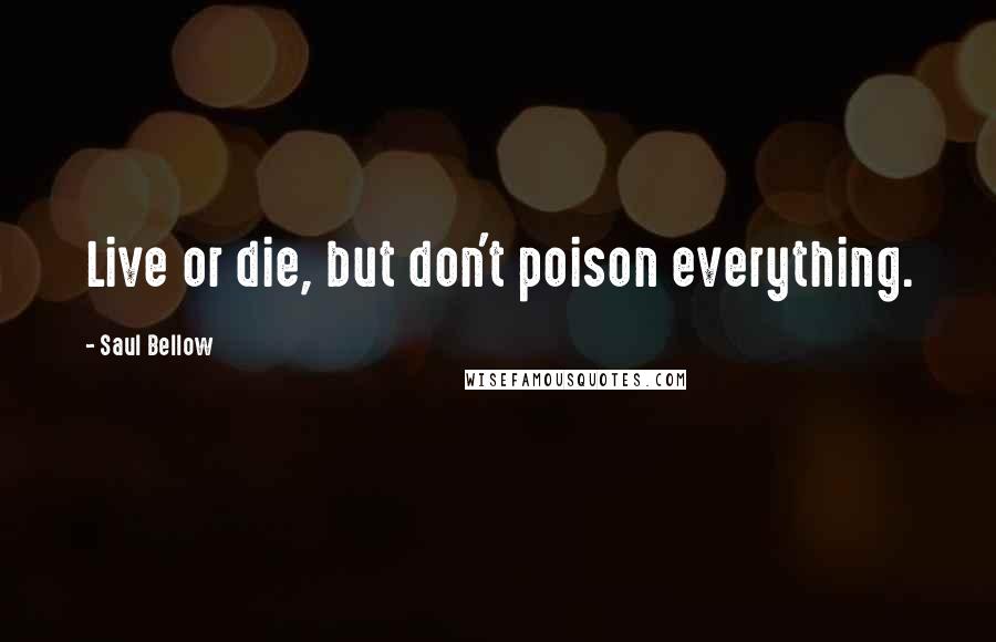 Saul Bellow Quotes: Live or die, but don't poison everything.