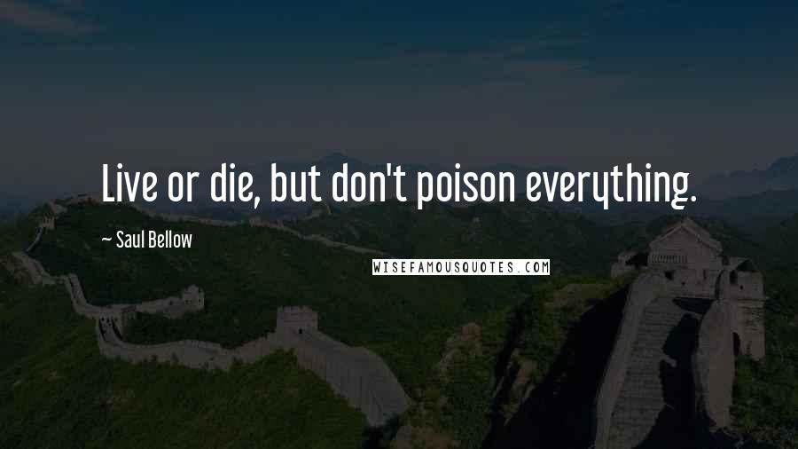 Saul Bellow Quotes: Live or die, but don't poison everything.
