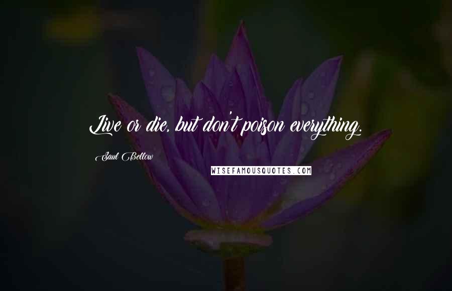 Saul Bellow Quotes: Live or die, but don't poison everything.