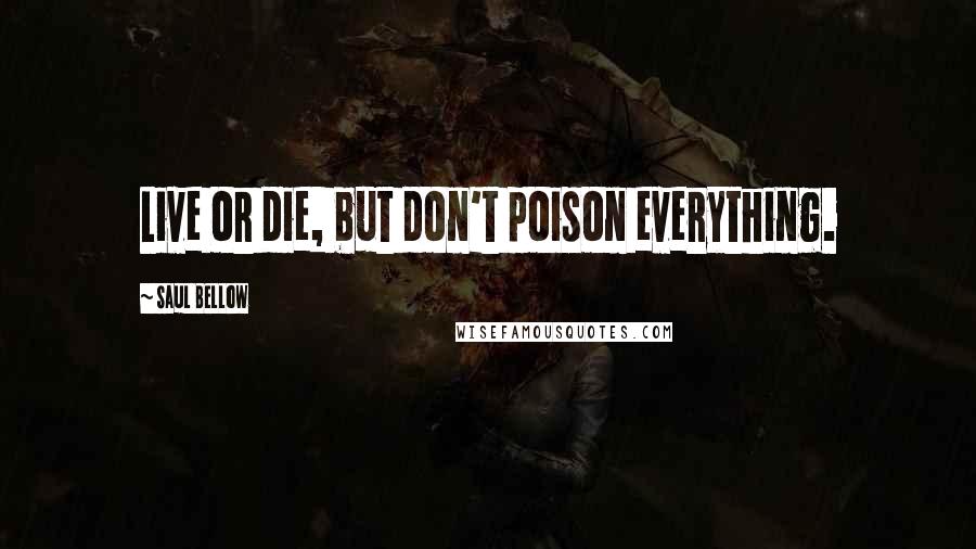 Saul Bellow Quotes: Live or die, but don't poison everything.