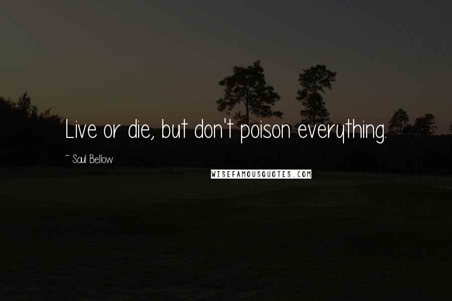 Saul Bellow Quotes: Live or die, but don't poison everything.
