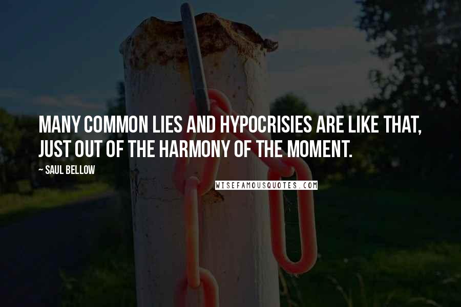 Saul Bellow Quotes: Many common lies and hypocrisies are like that, just out of the harmony of the moment.