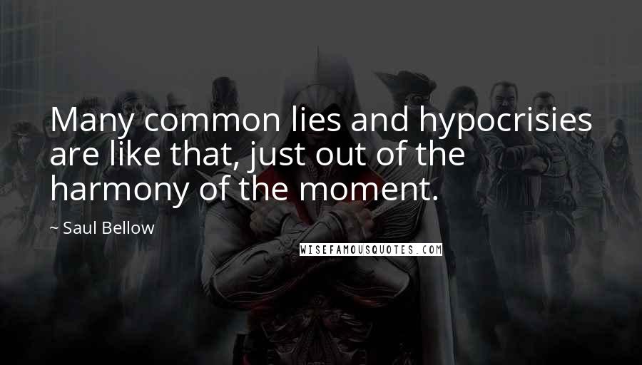 Saul Bellow Quotes: Many common lies and hypocrisies are like that, just out of the harmony of the moment.