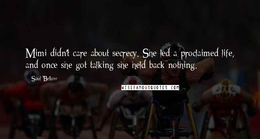 Saul Bellow Quotes: Mimi didn't care about secrecy. She led a proclaimed life, and once she got talking she held back nothing.