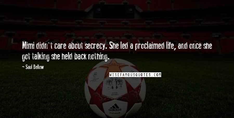 Saul Bellow Quotes: Mimi didn't care about secrecy. She led a proclaimed life, and once she got talking she held back nothing.