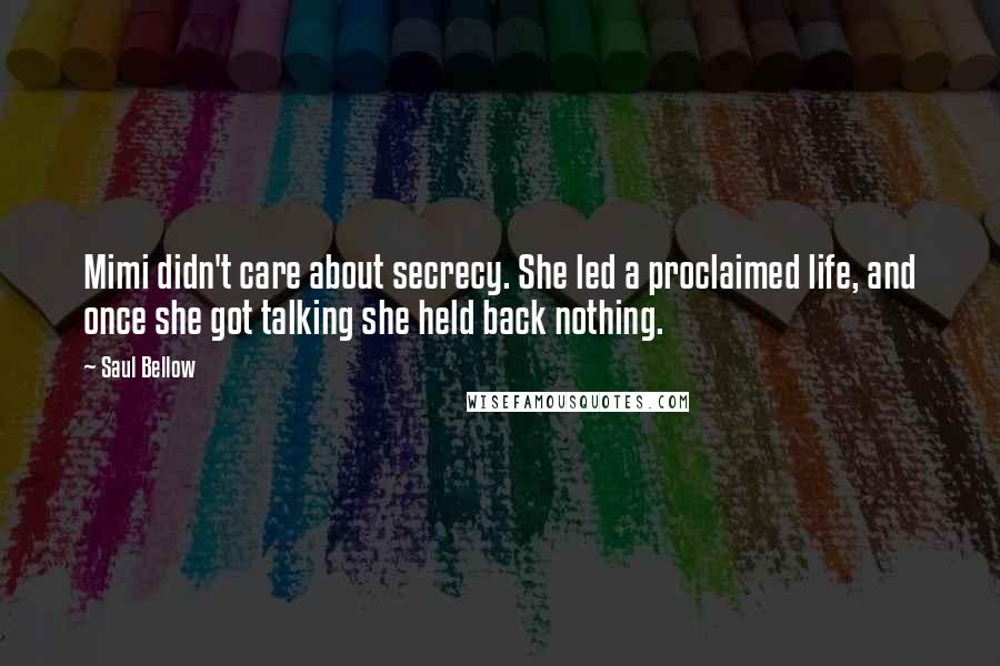 Saul Bellow Quotes: Mimi didn't care about secrecy. She led a proclaimed life, and once she got talking she held back nothing.